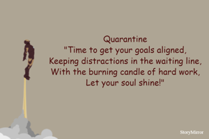 Quarantine
"Time to get your goals aligned,
Keeping distractions in the waiting line,
With the burning candle of hard work,
Let your soul shine!"
