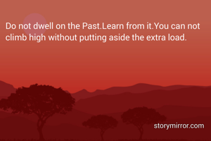 Do not dwell on the Past.Learn from it.You can not climb high without putting aside the extra load.