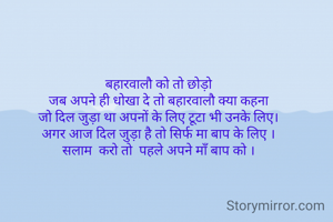 बहारवालौ को तो छोड़ो
जब अपने ही धोखा दे तो बहारवालौ क्या कहना
जो दिल जुड़ा था अपनों के लिए टूटा भी उनके लिए।
अगर आज दिल जुड़ा है तो सिर्फ मा बाप के लिए ।
सलाम  करो तो  पहले अपने माँ बाप को ।
 