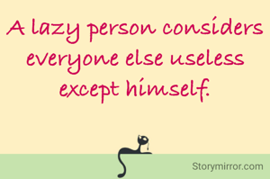 A lazy person considers everyone else useless except himself.