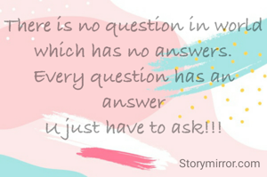 There is no question in world
which has no answers.
Every question has an answer
U just have to ask!!!