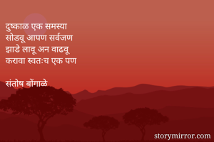 दुष्काळ एक समस्या 
सोडवू आपण सर्वजण 
झाडे लावू अन वाढवू 
करावा स्वतःच एक पण 

संतोष बोंगाळे 