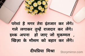 परेशां है मगर तेरा इंतजार कर लेंगे।
गले लगाकर तुम्हें राजदार कर लेंगे।
इश्क अपना  हो जाए जो मुकम्मल ,
खिज़ा के मौसम को बहार कर लेंगे।

दीपप्रिया मिश्रा