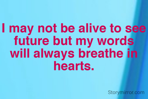 I may not be alive to see future but my words will always breathe in hearts.
