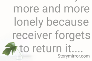 Caring,loving,nurturing,supporting,guiding,sacrificing for each loved ones makes you more and more lonely because receiver forgets to return it....
