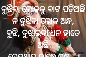 ବୁଝିବା ଲୋକକୁ ବାଟ ପଡ଼ିଅଛି
ନ ବୁଝିବା ଲୋକ ଅନ୍ଧ,
ବୁଝି, ବୁଝାଇବା ଧନ ହାତେ ଅଛି
ବେଳଥାଉ ବାନ୍ଧେ ବନ୍ଧ....
ଜୟ ଜଗନ୍ନାଥ 🙏