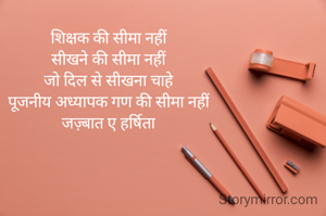 शिक्षक की सीमा नहीं
सीखने की सीमा नहीं
जो दिल से सीखना चाहे
पूजनीय अध्यापक गण की सीमा नहीं
जज़्बात ए हर्षिता