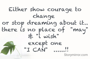 Either show courage to change 
or stop dreaming about it..
there is no place of  "may" & "i wish" 
except one
 "I CAN"  ......!!