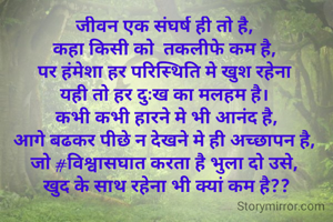 जीवन एक संघर्ष ही तो है, 
कहा किसी को  तकलीफे कम है, 
पर हंमेशा हर परिस्थिति मे खुश रहेना 
यही तो हर दुःख का मलहम है। 
कभी कभी हारने मे भी आनंद है,
आगे बढकर पीछे न देखने मे ही अच्छापन है, 
जो #विश्वासघात करता है भुला दो उसे, 
खुद के साथ रहेना भी क्यां कम है??