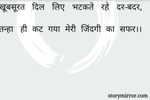 खूबसूरत दिल लिए भटकते रहे दर-बदर,

तन्हा ही कट गया मेरी जिंदगी का सफर।।