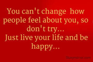 You can't change  how people feel about you, so don't try...
 Just live your life and be happy...