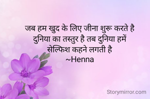 जब हम खुद के लिए जीना शुरू करते है
दुनिया का तस्तुर है तब दुनिया हमें
सेल्फिश कहने लगती है
~Henna