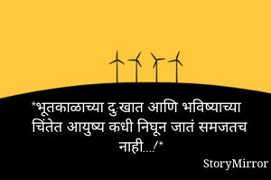 *भूतकाळाच्या दु:खात आणि भविष्याच्या चिंतेत आयुष्य कधी निघून जातं समजतच नाही...!*