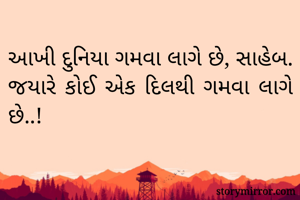 આખી દુનિયા ગમવા લાગે છે, સાહેબ.
જયારે કોઈ એક દિલથી ગમવા લાગે છે..!