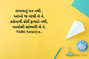 લખવાનું મન નથી ,
આંખો જ વાંચી લે ને.
કહેવાથી કોઈ ફાયદો નથી,
ખામોશી સાંભળી લે ને.
Nidhi Satasiya..