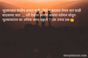 भूतकाळात काहीच हरवत नाही , तिथे न बदलता येणार सारं काही साठवल्या जातं .... तरी देखील आपण आपला वर्तमान सोडून भूतकाळातच का अधिक जगत असतो ? एक उनाड प्रश्न 😴