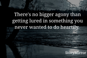 There's no bigger agony than getting lured in something you never wanted to do heartily. 