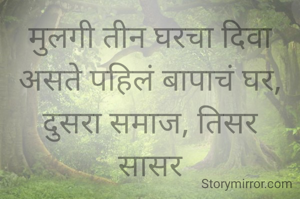 मुलगी तीन घरचा दिवा असते पहिलं बापाचं घर, दुसरा समाज, तिसर
सासर