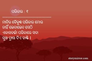          ପରିବାର : ୧
------------------------------------
ମାଟିର ବୈକୁଣ୍ଠ ପରିବାର ମୋର
ନାହିଁ ଭେଦାଭେଦ ସେଠି
ଏକାନ୍ନବର୍ତ୍ତୀ ପରିବାରେ ସଦା
ସୁଖ ଦୁଃଖ ଦିଏ ବାଣ୍ଟି ।