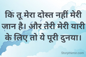 कि तू मेरा दोस्त नहीं मेरी जान है। और तेरी मेरी यारी के लिए तो ये पूरी दुनया।