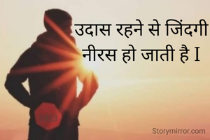  उदास रहने से जिंदगी 
नीरस हो जाती है I