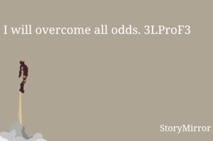 I will overcome all odds. 3LProF3