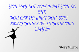 YOU MAY NOT LOVE WHAT YOU DO BUT, 
YOU CAN DO WHAT YOU LOVE.......
ENJOY YOUR LIFE IN YOUR OWN WAY !!!!