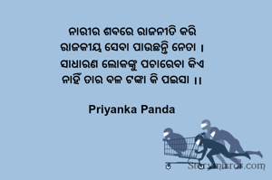 ‎ ନାରୀର ଶବରେ ରାଜନୀତି କରି
‎ ରାଜକୀୟ ସେବା ପାଉଛନ୍ତି ନେତା ।
‎ ସାଧାରଣ ଲୋକଙ୍କୁ ପଚାରେବା କିଏ
‎ ନାହିଁ ତାର ବଳ ଟଙ୍କା କି ପଇସା ।।
‎
 Priyanka Panda