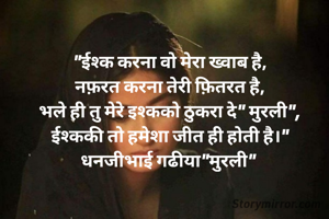 "ईश्क करना वो मेरा ख्वाब है,
नफ़रत करना तेरी फ़ितरत है,
भले ही तु मेरे इश्कको ठुकरा दे" मुरली",
ईश्ककी तो हमेशा जीत ही होती है।"
धनजीभाई गढीया"मुरली" 