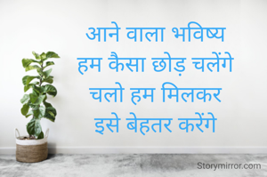 आने वाला भविष्य
हम कैसा छोड़ चलेंगे
चलो हम मिलकर
इसे बेहतर करेंगे