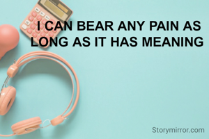 I CAN BEAR ANY PAIN AS LONG AS IT HAS MEANING 