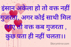 इंसान अकेला हो तो वक्त नहीं गुजरता, अगर कोई साथी मिल जाए तो वक्त कब गुजरता ,
कुछ पता ही नहीं चलता।।