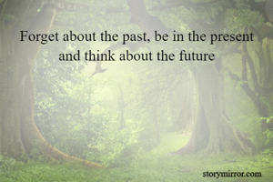 Forget about the past, be in the present and think about the future