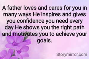 A father loves and cares for you in many ways.He inspires and gives you confidence you need every day.He shows you the right path and motivates you to achieve your goals.