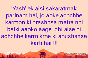 'Yash' ek aisi sakaratmak parinam hai, jo apke achchhe karmon ki prashnsa matra nhi balki aapko aage  bhi aise hi achchhe karm krne ki anushansa karti hai !!!