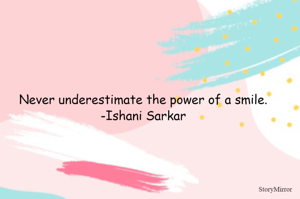 Never underestimate the power of a smile. -Ishani Sarkar