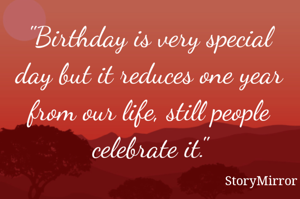 "Birthday is very special day but it reduces one year from our life, still people celebrate it."