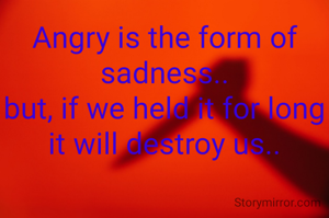 Angry is the form of sadness..
but, if we held it for long it will destroy us..