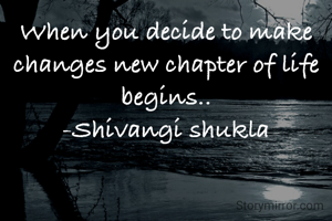 When you decide to make changes new chapter of life begins..
-Shivangi shukla