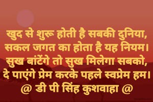 खुद से शुरू होती है सबकी दुनिया,
सकल जगत का होता है यह नियम।
सुख बांटेंगे तो सुख मिलेगा सबको,
दे पाएंगे प्रेम करके पहले स्वप्रेम हम।
@ डी पी सिंह कुशवाहा @