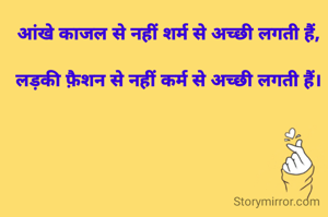 आंखे काजल से नहीं शर्म से अच्छी लगती हैं,

लड़की फ़ैशन से नहीं कर्म से अच्छी लगती हैं।