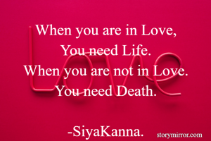 When you are in Love,
You need Life.
When you are not in Love.
You need Death.

-SiyaKanna.