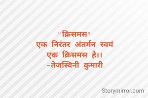 "क्रिसमस"
एक निरंतर अंतर्मन स्वयं
एक क्रिसमस है।।
-तेजस्विनी कुमारी

