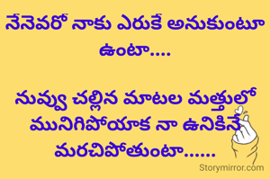 నేనెవరో నాకు ఎరుకే అనుకుంటూ ఉంటా....

నువ్వు చల్లిన మాటల మత్తులో మునిగిపోయాక నా ఉనికినే మరచిపోతుంటా......