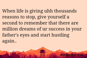 When life is giving uhh thousands reasons to stop, give yourself a second to remember that there are million dreams of ur success in your father's eyes and start hustling again.. 