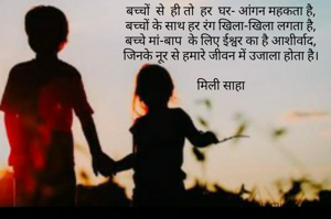 बच्चों  से  ही तो  हर  घर- आंगन महकता है,
बच्चों के साथ हर रंग खिला-खिला लगता है,
बच्चे मां-बाप  के लिए ईश्वर का है आशीर्वाद,
जिनके नूर से हमारे जीवन में उजाला होता है।

मिली साहा