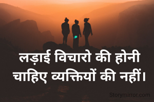 लड़ाई विचारो की होनी चाहिए व्यक्तियों की नहीं।