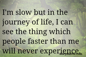 I'm slow but in the journey of life, I can see the thing which people faster than me will never experience. 