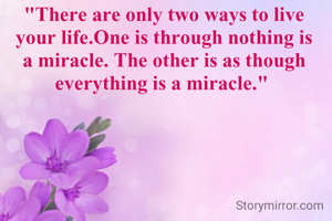 "There are only two ways to live your life.One is through nothing is a miracle. The other is as though everything is a miracle." 