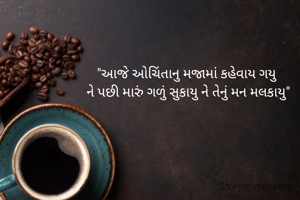"આજે ઓચિંતાનુ મજામાં કહેવાય ગયુ 
ને પછી મારું ગળું સુકાયુ ને તેનું મન મલકાયુ"